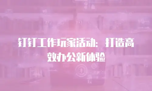 钉钉工作玩家活动：打造高效办公新体验