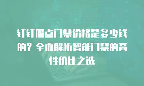 钉钉魔点门禁价格是多少钱的？全面解析智能门禁的高性价比之选