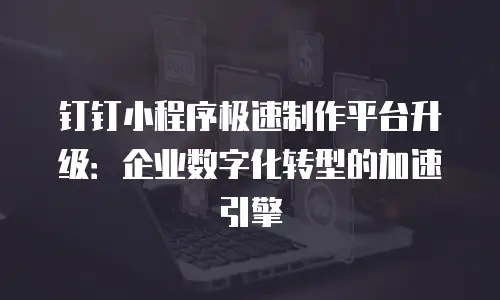 钉钉小程序极速制作平台升级：企业数字化转型的加速引擎