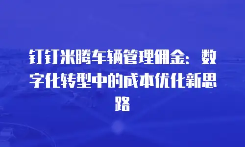 钉钉米腾车辆管理佣金：数字化转型中的成本优化新思路