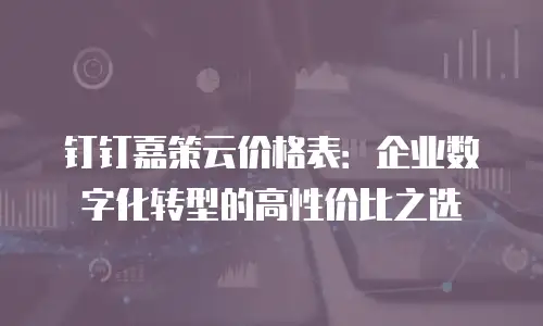 钉钉嘉策云价格表：企业数字化转型的高性价比之选