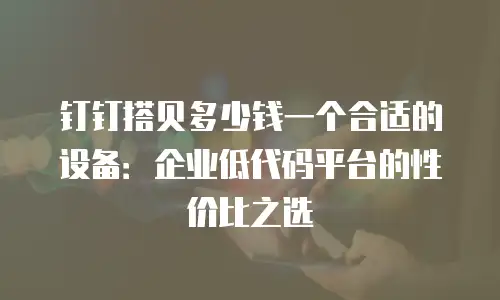 钉钉搭贝多少钱一个合适的设备：企业低代码平台的性价比之选