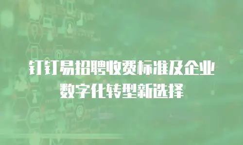 钉钉易招聘收费标准及企业数字化转型新选择