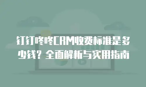 钉钉咚咚CRM收费标准是多少钱？全面解析与实用指南