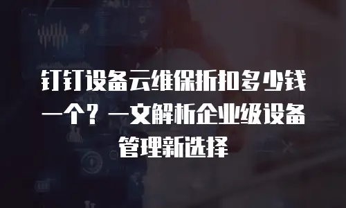 钉钉设备云维保折扣多少钱一个？一文解析企业级设备管理新选择