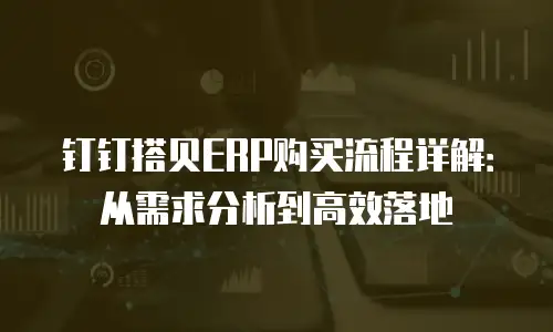钉钉搭贝ERP购买流程详解：从需求分析到高效落地