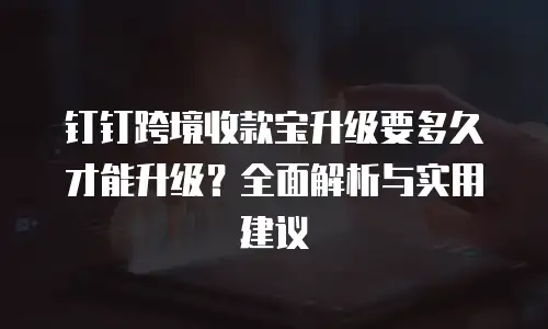 钉钉跨境收款宝升级要多久才能升级？全面解析与实用建议