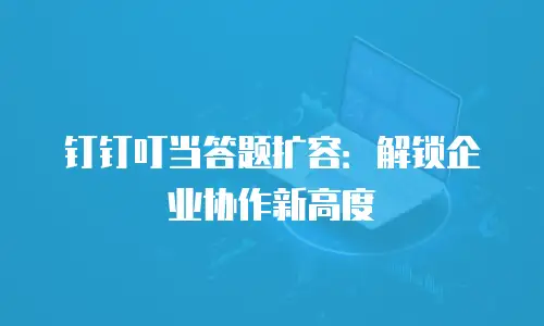 钉钉叮当答题扩容：解锁企业协作新高度