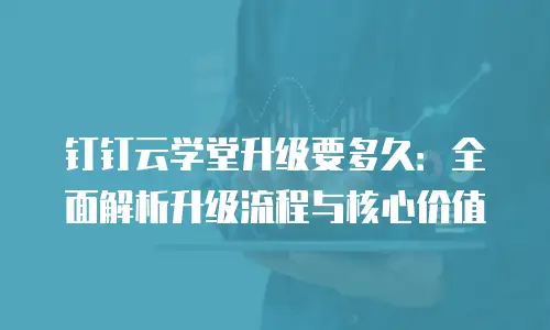 钉钉云学堂升级要多久：全面解析升级流程与核心价值