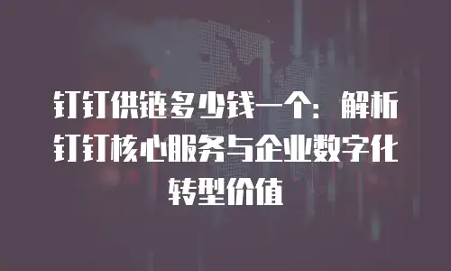 钉钉供链多少钱一个：解析钉钉核心服务与企业数字化转型价值