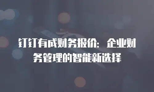 钉钉有成财务报价：企业财务管理的智能新选择