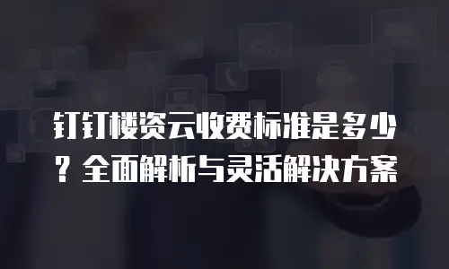 钉钉楼资云收费标准是多少？全面解析与灵活解决方案
