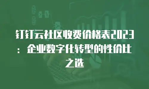 钉钉云社区收费价格表2023：企业数字化转型的性价比之选