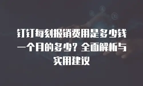 钉钉每刻报销费用是多少钱一个月的多少？全面解析与实用建议