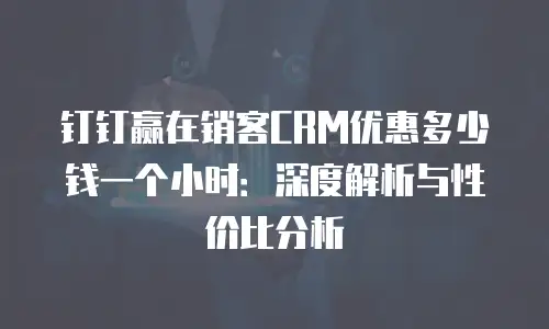 钉钉赢在销客CRM优惠多少钱一个小时：深度解析与性价比分析