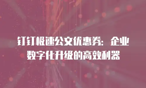 钉钉极速公文优惠券：企业数字化升级的高效利器