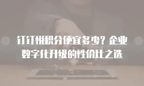钉钉悦积分便宜多少？企业数字化升级的性价比之选