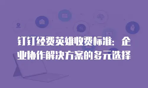 钉钉经费英雄收费标准：企业协作解决方案的多元选择