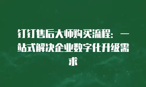 钉钉售后大师购买流程：一站式解决企业数字化升级需求