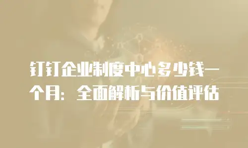 钉钉企业制度中心多少钱一个月：全面解析与价值评估