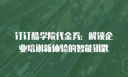 钉钉酷学院代金券：解锁企业培训新体验的智能钥匙