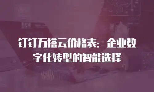 钉钉万搭云价格表：企业数字化转型的智能选择