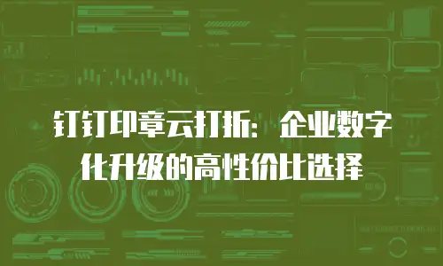 钉钉印章云打折：企业数字化升级的高性价比选择