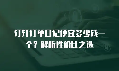 钉钉订单日记便宜多少钱一个？解析性价比之选