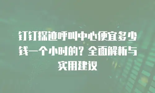 钉钉探迹呼叫中心便宜多少钱一个小时的？全面解析与实用建议