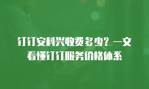 钉钉安科兴收费多少？一文看懂钉钉服务价格体系