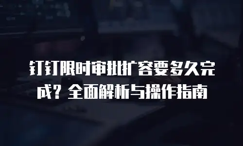 钉钉限时审批扩容要多久完成？全面解析与操作指南