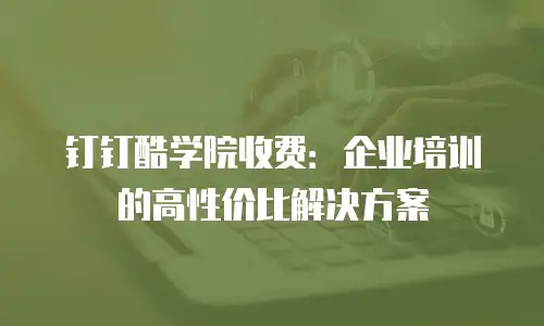 钉钉酷学院收费：企业培训的高性价比解决方案