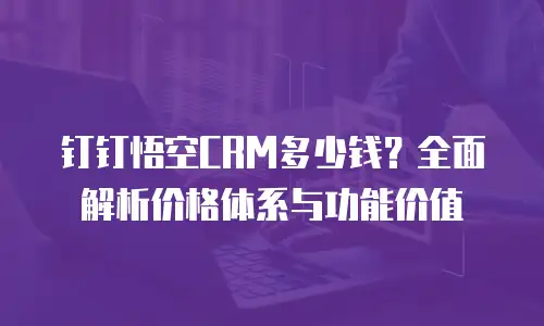 钉钉悟空CRM多少钱？全面解析价格体系与功能价值