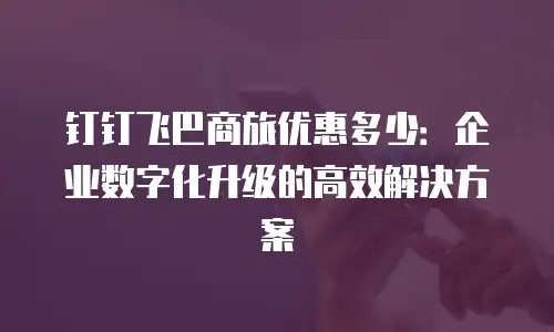 钉钉飞巴商旅优惠多少：企业数字化升级的高效解决方案