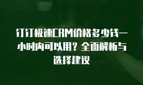 钉钉极速CRM价格多少钱一小时内可以用？全面解析与选择建议