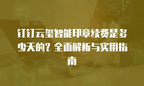 钉钉云玺智能印章续费是多少天的？全面解析与实用指南