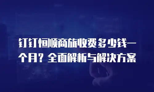 钉钉恒顺商旅收费多少钱一个月？全面解析与解决方案