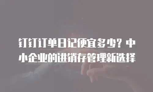 钉钉订单日记便宜多少？中小企业的进销存管理新选择