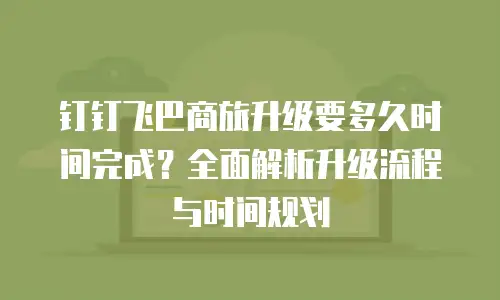 钉钉飞巴商旅升级要多久时间完成？全面解析升级流程与时间规划