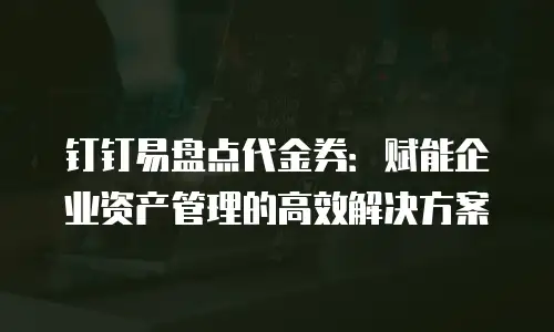 钉钉易盘点代金券：赋能企业资产管理的高效解决方案