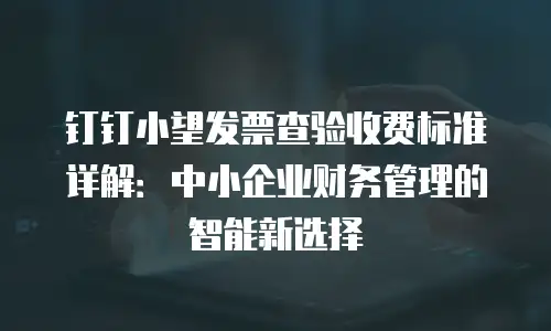 钉钉小望发票查验收费标准详解：中小企业财务管理的智能新选择