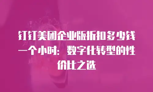 钉钉美团企业版折扣多少钱一个小时：数字化转型的性价比之选