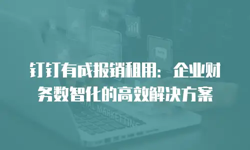 钉钉有成报销租用：企业财务数智化的高效解决方案