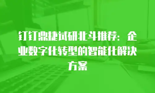 钉钉鼎捷试研北斗推荐：企业数字化转型的智能化解决方案