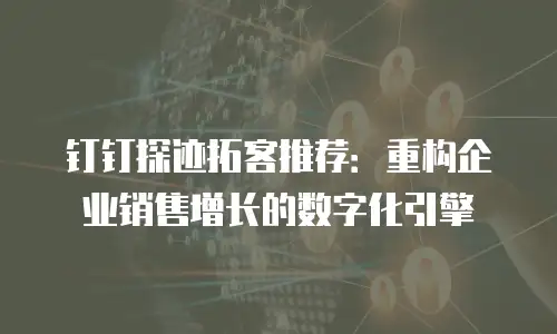 钉钉探迹拓客推荐：重构企业销售增长的数字化引擎