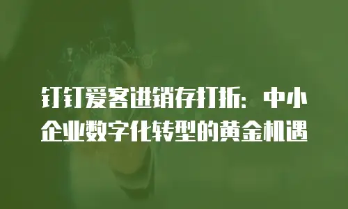 钉钉爱客进销存打折：中小企业数字化转型的黄金机遇