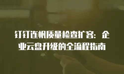 钉钉连帆质量检查扩容：企业云盘升级的全流程指南