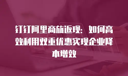 钉钉阿里商旅返现：如何高效利用双重优惠实现企业降本增效