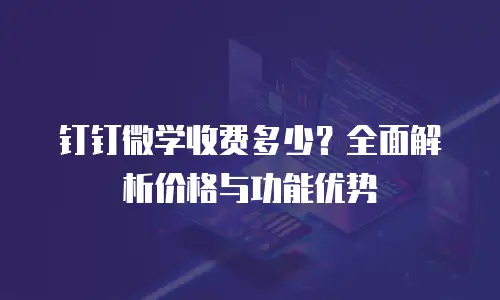 钉钉微学收费多少？全面解析价格与功能优势
