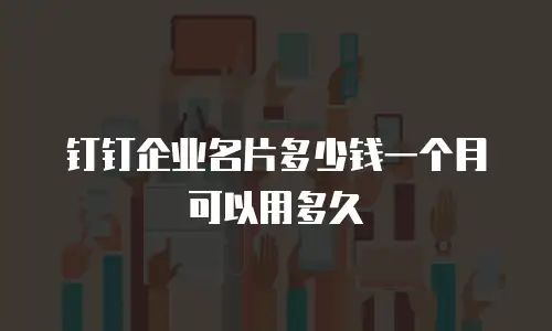 钉钉企业名片多少钱一个月可以用多久